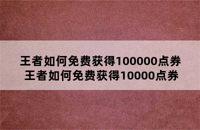 王者如何免费获得100000点券 王者如何免费获得10000点券